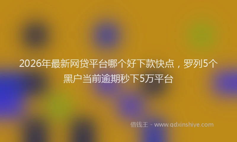 2026年最新网贷平台哪个好下款快点，罗列5个黑户当前逾期秒下5万平台
