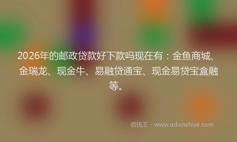2026年的邮政贷款好下款吗现在有：金鱼商城、金瑞龙、现金牛、易融贷通宝、现金易贷宝盒融等。