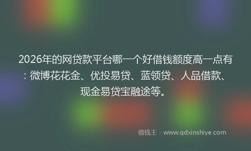 2026年的网贷款平台哪一个好借钱额度高一点有：微博花花金、优投易贷、蓝领贷、人品借款、现金易贷宝融途等。