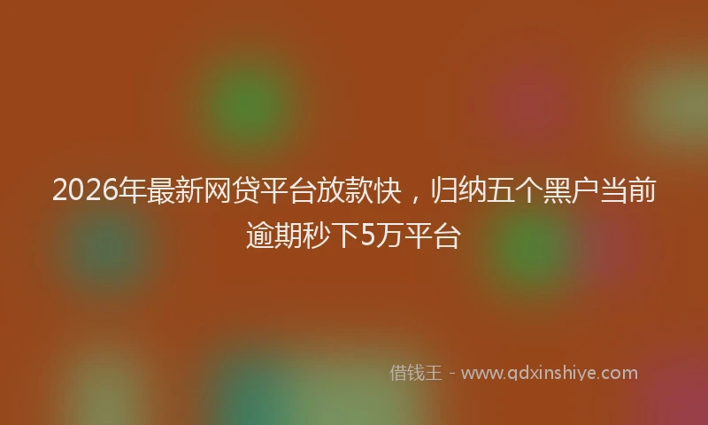 2026年最新网贷平台放款快，归纳五个黑户当前逾期秒下5万平台