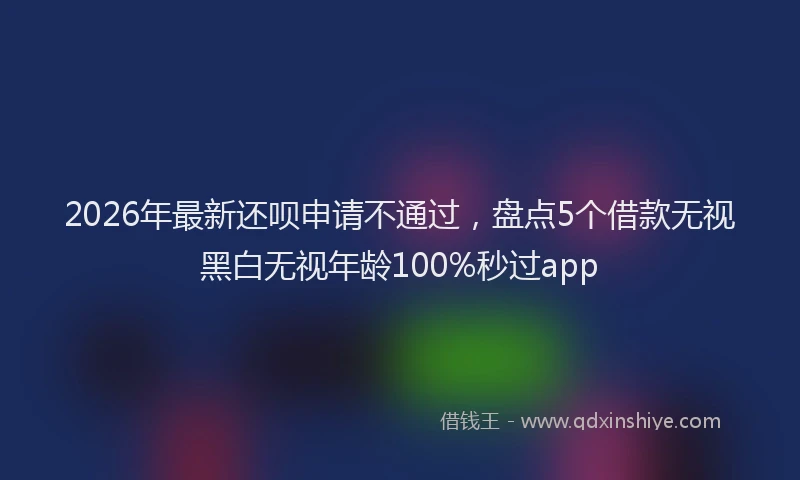 2026年最新还呗申请不通过，盘点5个借款无视黑白无视年龄100%秒过app