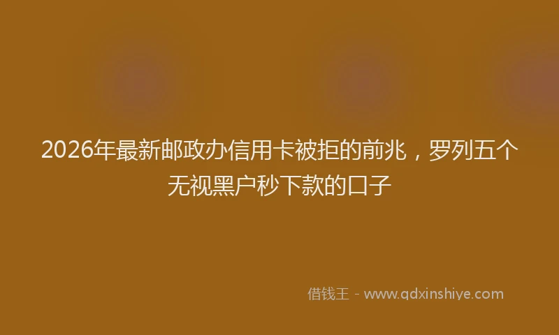 2026年最新邮政办信用卡被拒的前兆，罗列五个无视黑户秒下款的口子