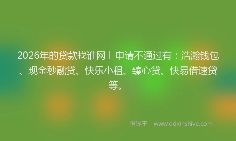 2026年的贷款找谁网上申请不通过有：浩瀚钱包、现金秒融贷、快乐小租、臻心贷、快易借速贷等。