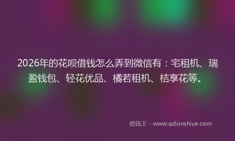 2026年的花呗借钱怎么弄到微信有：宅租机、瑞盈钱包、轻花优品、橘若租机、桔享花等。