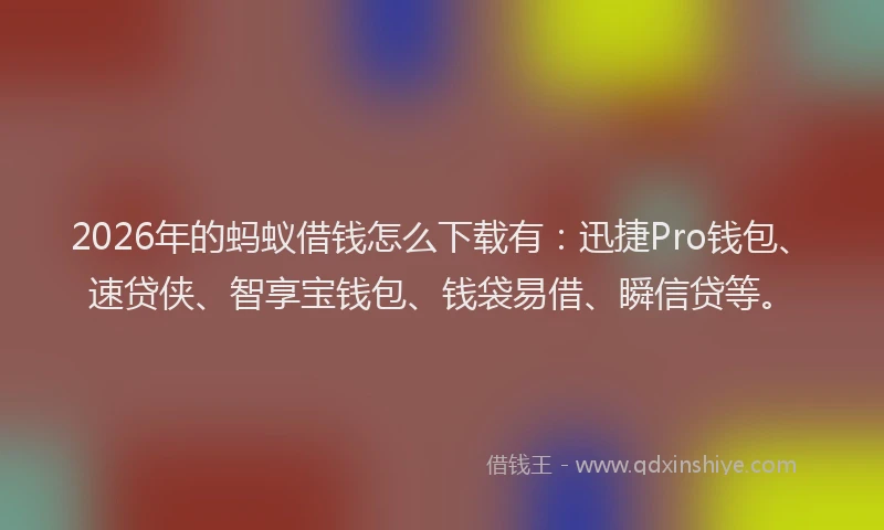 2026年的蚂蚁借钱怎么下载有：迅捷Pro钱包、速贷侠、智享宝钱包、钱袋易借、瞬信贷等。