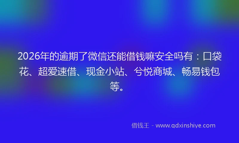 2026年的逾期了微信还能借钱嘛安全吗有：口袋花、超爱速借、现金小站、兮悦商城、畅易钱包等。