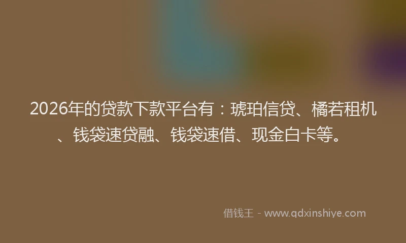 2026年的贷款下款平台有：琥珀信贷、橘若租机、钱袋速贷融、钱袋速借、现金白卡等。
