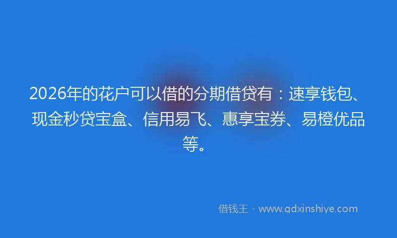 2026年的花户可以借的分期借贷有：速享钱包、现金秒贷宝盒、信用易飞、惠享宝券、易橙优品等。