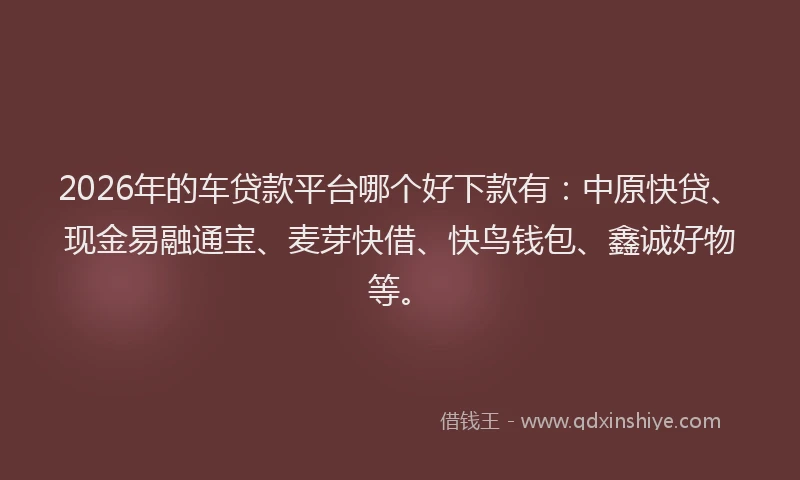 2026年的车贷款平台哪个好下款有：中原快贷、现金易融通宝、麦芽快借、快鸟钱包、鑫诚好物等。