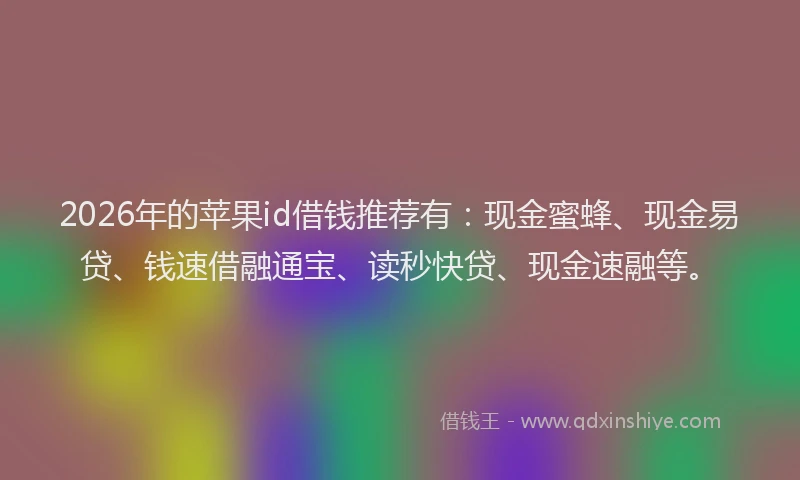 2026年的苹果id借钱推荐有：现金蜜蜂、现金易贷、钱速借融通宝、读秒快贷、现金速融等。