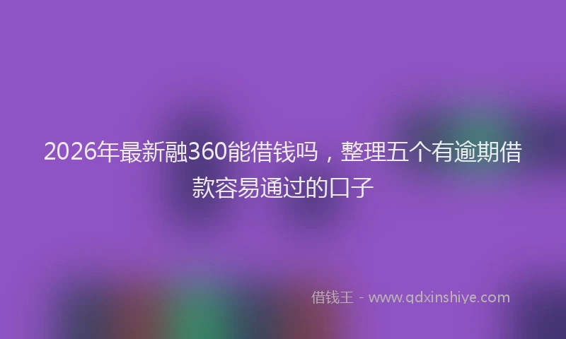 2026年最新融360能借钱吗，整理五个有逾期借款容易通过的口子