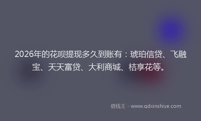 2026年的花呗提现多久到账有：琥珀信贷、飞融宝、天天富贷、大利商城、桔享花等。