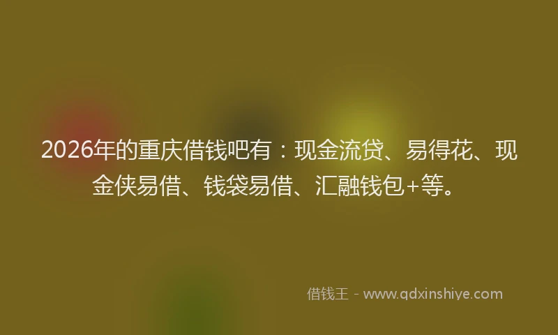 2026年的重庆借钱吧有：现金流贷、易得花、现金侠易借、钱袋易借、汇融钱包+等。