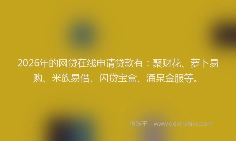 2026年的网贷在线申请贷款有：聚财花、萝卜易购、米族易借、闪贷宝盒、涌泉金服等。