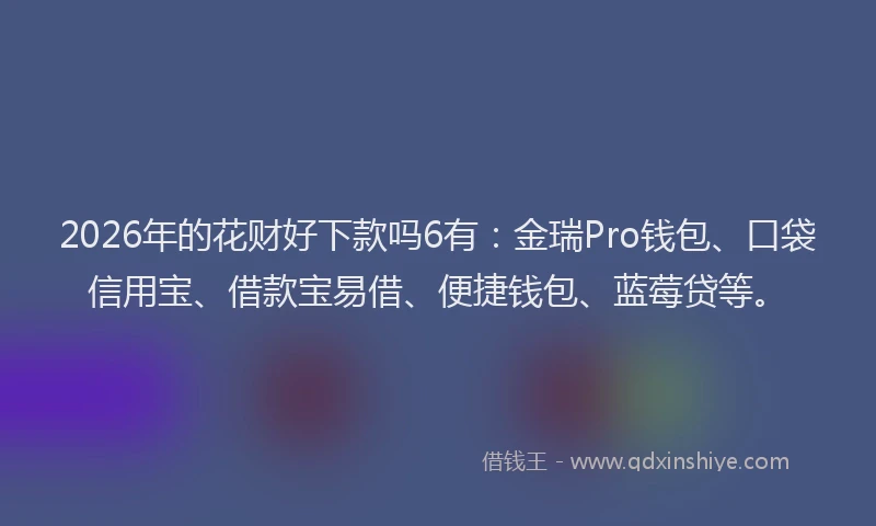 2026年的花财好下款吗6有：金瑞Pro钱包、口袋信用宝、借款宝易借、便捷钱包、蓝莓贷等。
