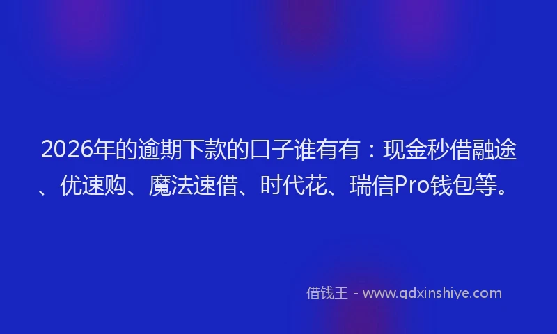 2026年的逾期下款的口子谁有有：现金秒借融途、优速购、魔法速借、时代花、瑞信Pro钱包等。