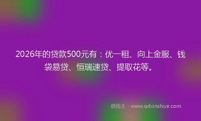 2026年的贷款500元有：优一租、向上金服、钱袋易贷、恒瑞速贷、提取花等。