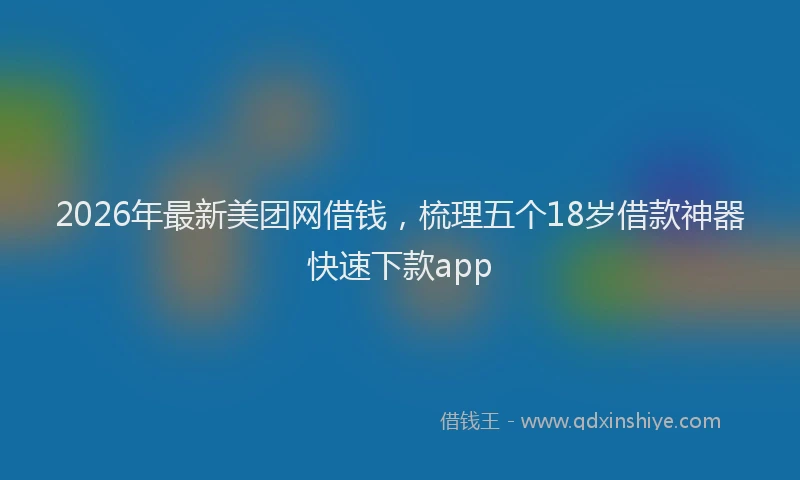 2026年最新美团网借钱，梳理五个18岁借款神器快速下款app