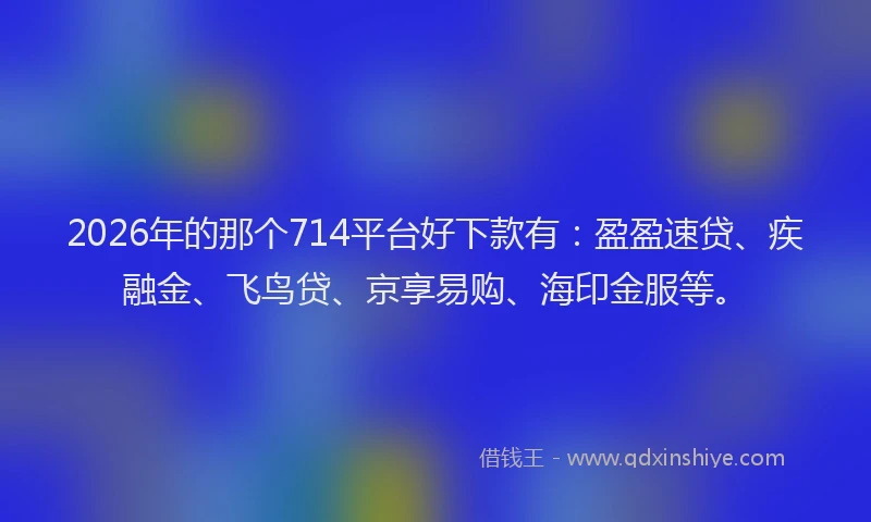 2026年的那个714平台好下款有：盈盈速贷、疾融金、飞鸟贷、京享易购、海印金服等。