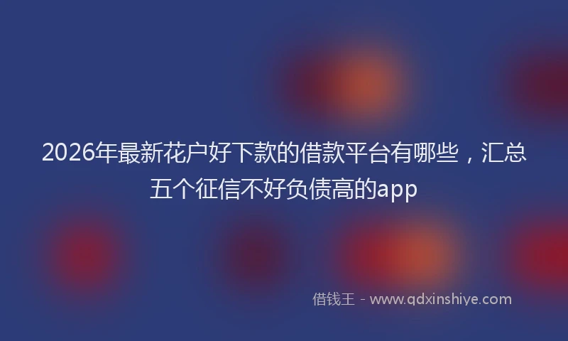 2026年最新花户好下款的借款平台有哪些，汇总五个征信不好负债高的app