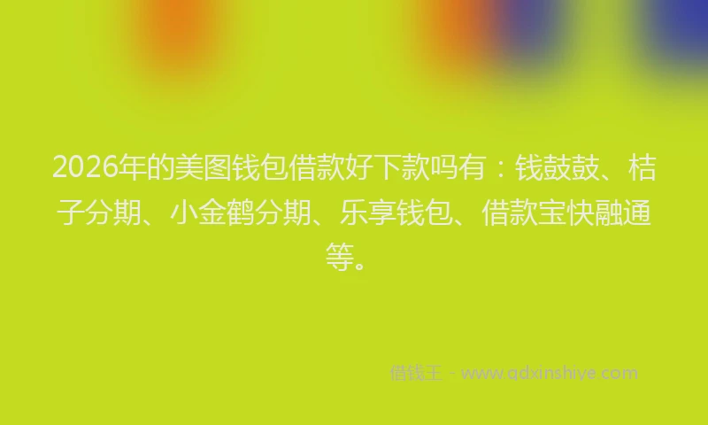 2026年的美图钱包借款好下款吗有：钱鼓鼓、桔子分期、小金鹤分期、乐享钱包、借款宝快融通等。