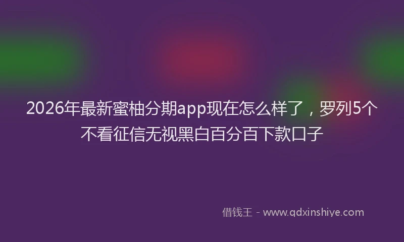 2026年最新蜜柚分期app现在怎么样了，罗列5个不看征信无视黑白百分百下款口子