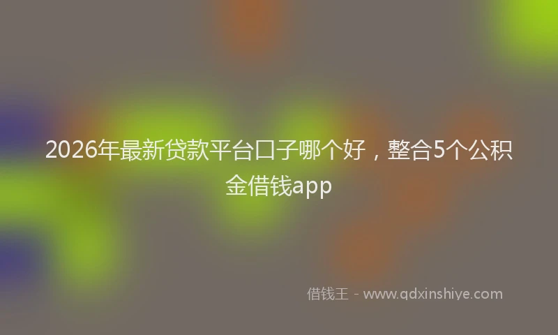 2026年最新贷款平台口子哪个好，整合5个公积金借钱app