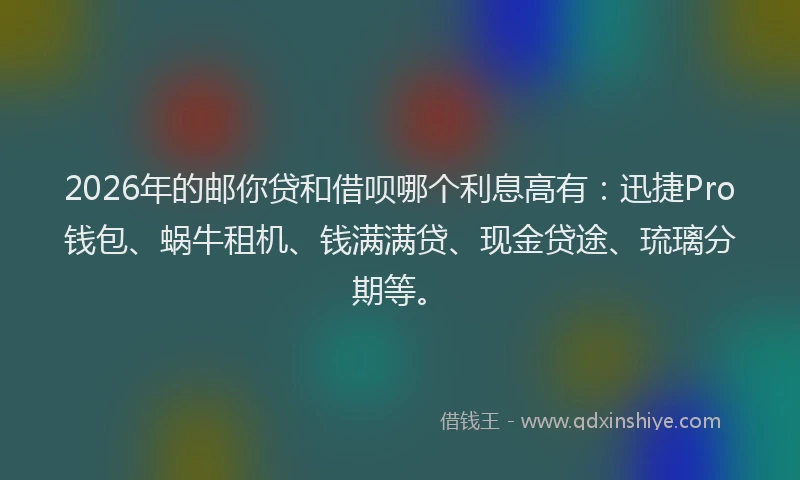 2026年的邮你贷和借呗哪个利息高有：迅捷Pro钱包、蜗牛租机、钱满满贷、现金贷途、琉璃分期等。