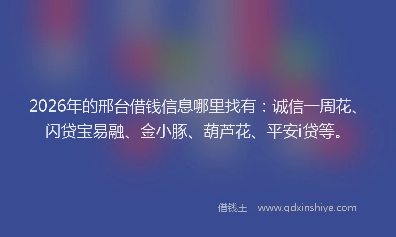 2026年的邢台借钱信息哪里找有：诚信一周花、闪贷宝易融、金小豚、葫芦花、平安i贷等。