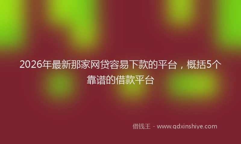2026年最新那家网贷容易下款的平台，概括5个靠谱的借款平台