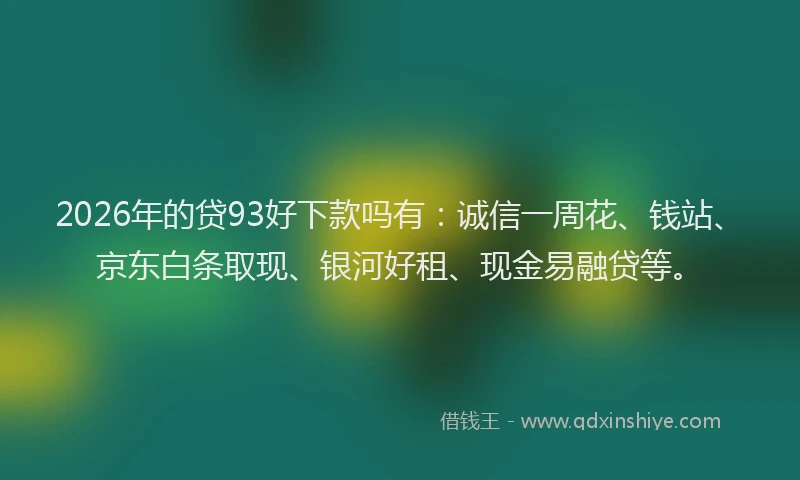 2026年的贷93好下款吗有：诚信一周花、钱站、京东白条取现、银河好租、现金易融贷等。