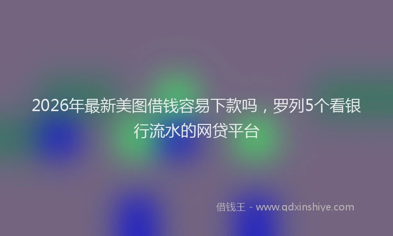 2026年最新美图借钱容易下款吗，罗列5个看银行流水的网贷平台