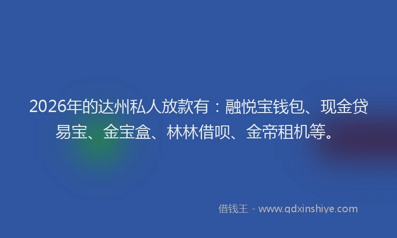 2026年的达州私人放款有：融悦宝钱包、现金贷易宝、金宝盒、林林借呗、金帝租机等。