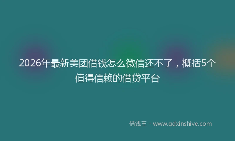 2026年最新美团借钱怎么微信还不了，概括5个值得信赖的借贷平台