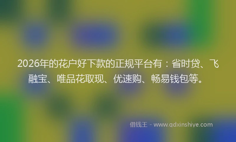 2026年的花户好下款的正规平台有：省时贷、飞融宝、唯品花取现、优速购、畅易钱包等。