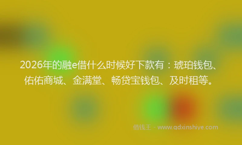 2026年的融e借什么时候好下款有：琥珀钱包、佑佑商城、金满堂、畅贷宝钱包、及时租等。