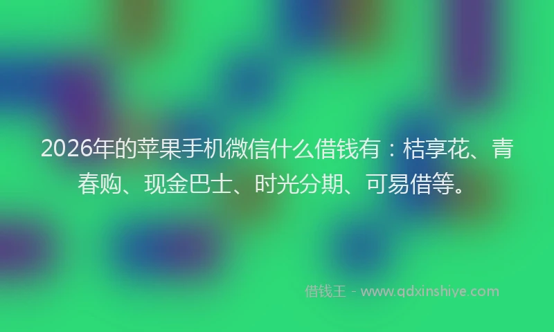 2026年的苹果手机微信什么借钱有：桔享花、青春购、现金巴士、时光分期、可易借等。