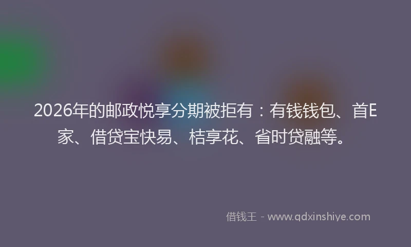 2026年的邮政悦享分期被拒有：有钱钱包、首E家、借贷宝快易、桔享花、省时贷融等。