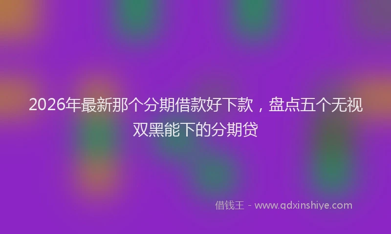 2026年最新那个分期借款好下款，盘点五个无视双黑能下的分期贷