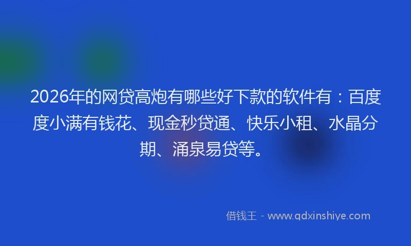 2026年的网贷高炮有哪些好下款的软件有：百度度小满有钱花、现金秒贷通、快乐小租、水晶分期、涌泉易贷等。