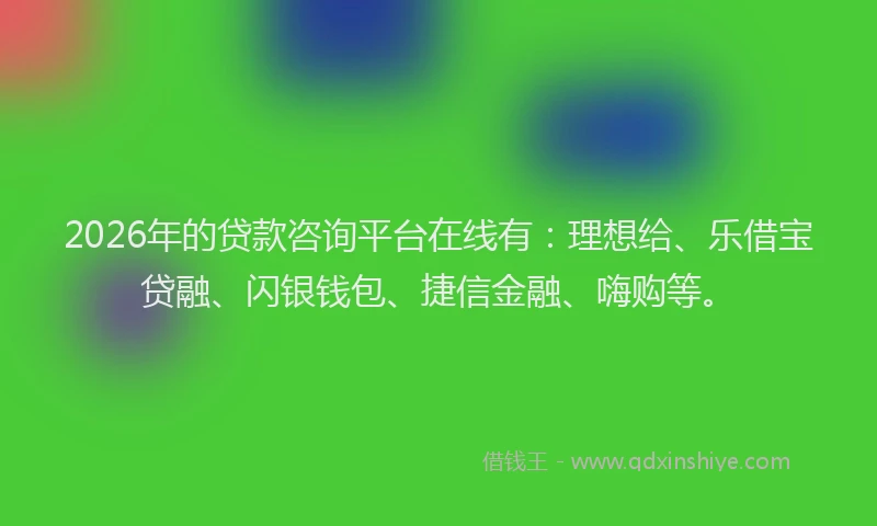 2026年的贷款咨询平台在线有：理想给、乐借宝贷融、闪银钱包、捷信金融、嗨购等。