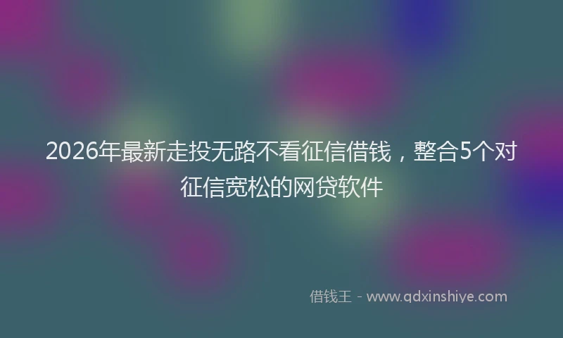 2026年最新走投无路不看征信借钱，整合5个对征信宽松的网贷软件