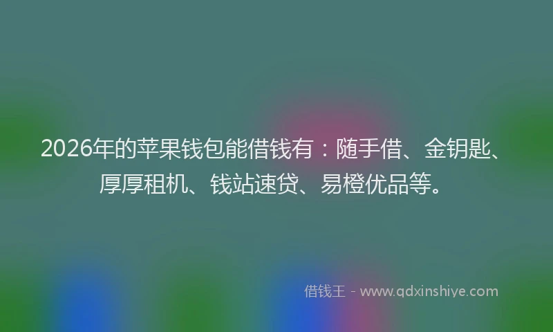 2026年的苹果钱包能借钱有：随手借、金钥匙、厚厚租机、钱站速贷、易橙优品等。