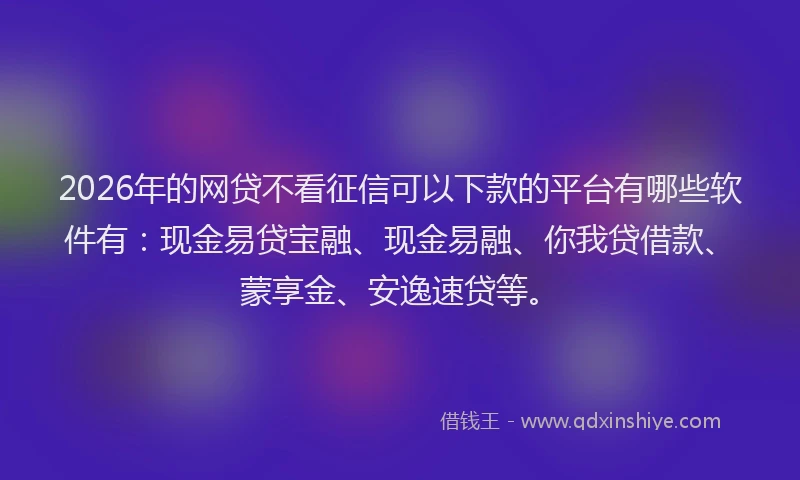 2026年的网贷不看征信可以下款的平台有哪些软件有：现金易贷宝融、现金易融、你我贷借款、蒙享金、安逸速贷等。