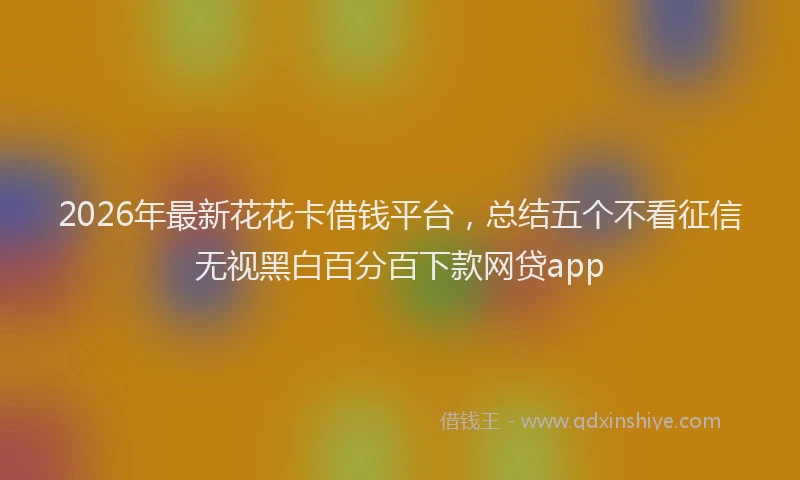 2026年最新花花卡借钱平台，总结五个不看征信无视黑白百分百下款网贷app