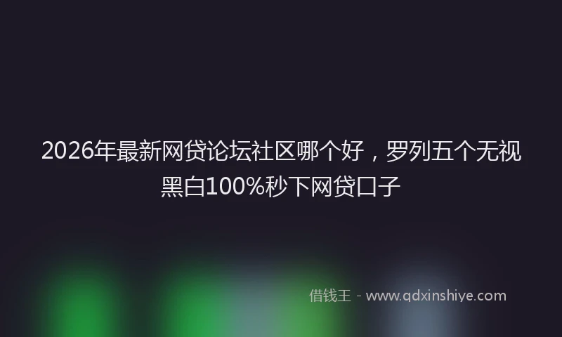 2026年最新网贷论坛社区哪个好，罗列五个无视黑白100%秒下网贷口子