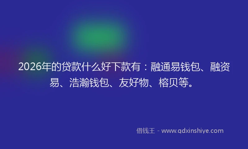 2026年的贷款什么好下款有：融通易钱包、融资易、浩瀚钱包、友好物、榕贝等。