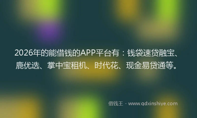 2026年的能借钱的APP平台有：钱袋速贷融宝、鹿优选、掌中宝租机、时代花、现金易贷通等。