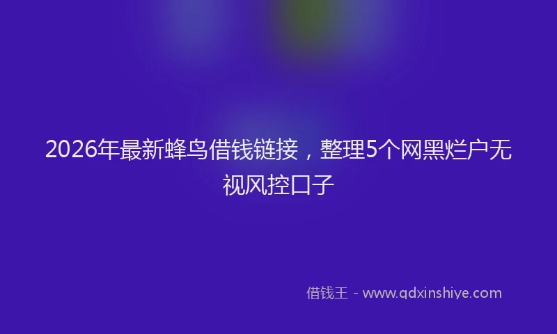 2026年最新蜂鸟借钱链接，整理5个网黑烂户无视风控口子