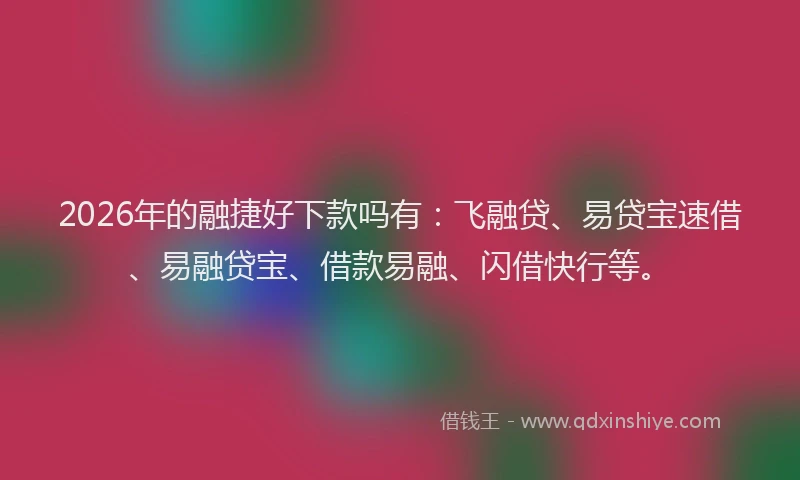 2026年的融捷好下款吗有：飞融贷、易贷宝速借、易融贷宝、借款易融、闪借快行等。